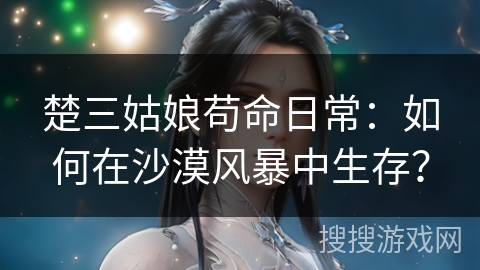 楚三姑娘苟命日常：如何在沙漠风暴中生存？