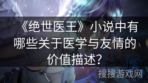 《绝世医王》小说中有哪些关于医学与友情的价值描述？