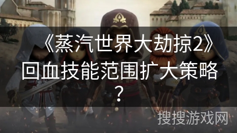 《蒸汽世界大劫掠2》回血技能范围扩大策略？
