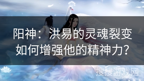 阳神：洪易的灵魂裂变如何增强他的精神力？