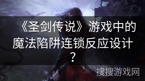 《圣剑传说》游戏中的魔法陷阱连锁反应设计? 《圣剑传说》游戏中的魔法陷阱连锁反应设计?