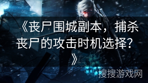 《丧尸围城副本，捕杀丧尸的攻击时机选择？》