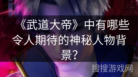 《武道大帝》中有哪些令人期待的神秘人物背景？
