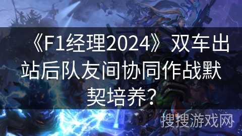 《F1经理2024》双车出站后队友间协同作战默契培养？