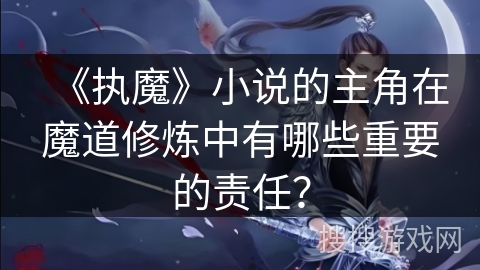 《执魔》小说的主角在魔道修炼中有哪些重要的责任？