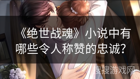 《绝世战魂》小说中有哪些令人称赞的忠诚? 《绝世战魂》小说中有哪些令人称赞的忠诚?