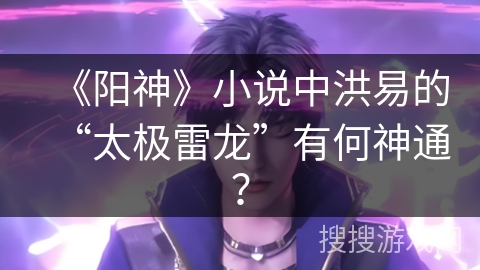 《阳神》小说中洪易的“太极雷龙”有何神通？