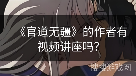 《官道无疆》的作者有视频讲座吗? 《官道无疆》的作者有视频讲座吗?
