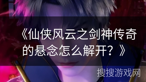 《仙侠风云之剑神传奇的悬念怎么解开？》