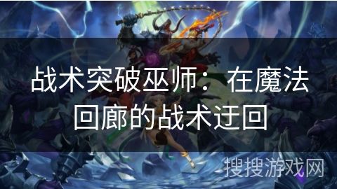 战术突破巫师：在魔法回廊的战术迂回