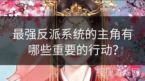 最强反派系统的主角有哪些重要的行动? 最强反派系统的主角有哪些重要的行动?