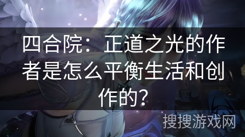 四合院：正道之光的作者是怎么平衡生活和创作的？