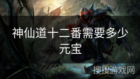 神仙道十二番需要多少元宝 神仙道十二番需要多少元宝