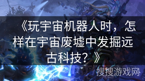 《玩宇宙机器人时，怎样在宇宙废墟中发掘远古科技？》