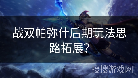 战双帕弥什后期玩法思路拓展？