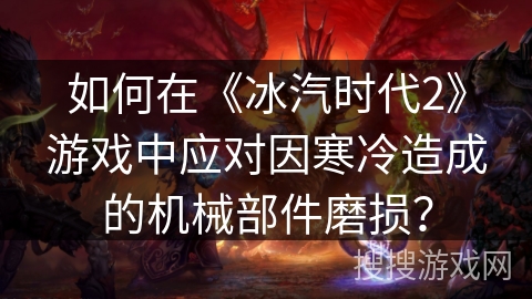 如何在《冰汽时代2》游戏中应对因寒冷造成的机械部件磨损? 如何在《冰汽时代2》游戏中应对因寒冷造成的机械部件磨损?