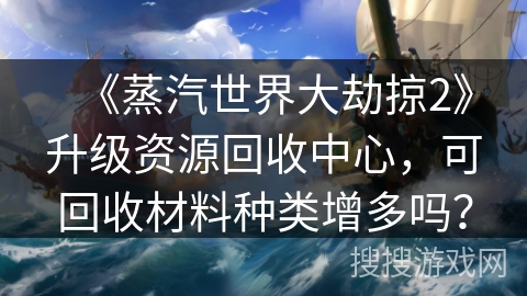 《蒸汽世界大劫掠2》升级资源回收中心，可回收材料种类增多吗？