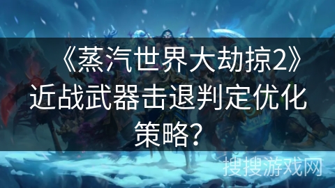 《蒸汽世界大劫掠2》近战武器击退判定优化策略？