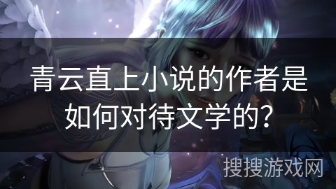青云直上小说的作者是如何对待文学的？