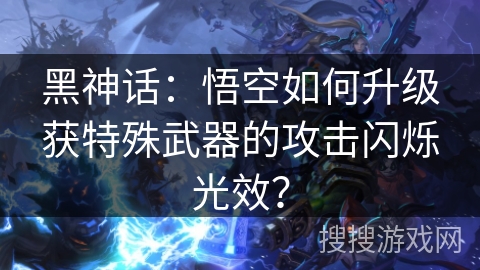 黑神话：悟空如何升级获特殊武器的攻击闪烁光效？