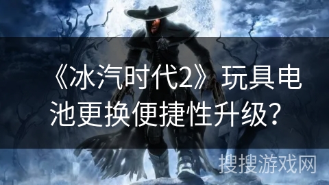 《冰汽时代2》玩具电池更换便捷性升级？