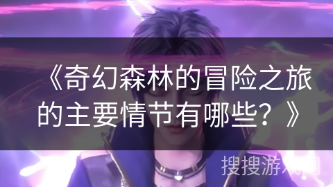 《奇幻森林的冒险之旅的主要情节有哪些？》