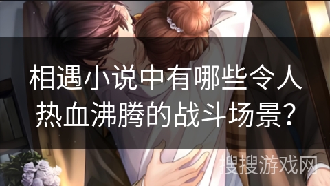 相遇小说中有哪些令人热血沸腾的战斗场景？