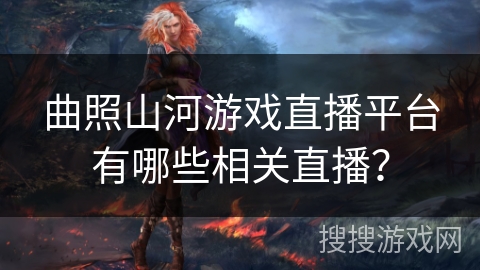 曲照山河游戏直播平台有哪些相关直播？