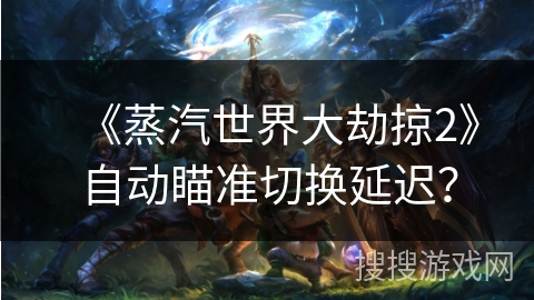 《蒸汽世界大劫掠2》自动瞄准切换延迟？
