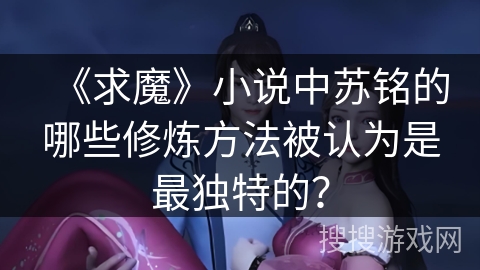 《求魔》小说中苏铭的哪些修炼方法被认为是最独特的? 《求魔》小说中苏铭的哪些修炼方法被认为是最独特的?