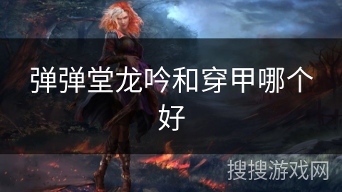 弹弹堂龙吟和穿甲哪个好 弹弹堂龙吟和穿甲哪个好