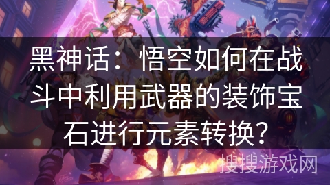 黑神话:悟空如何在战斗中利用武器的装饰宝石进行元素转换? 黑神话:悟空如何在战斗中利用武器的装饰宝石进行元素转换?