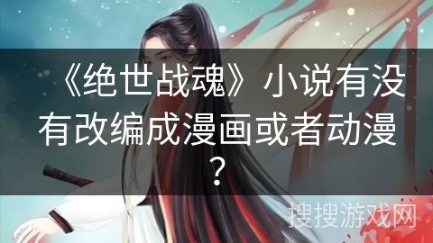 《绝世战魂》小说有没有改编成漫画或者动漫？