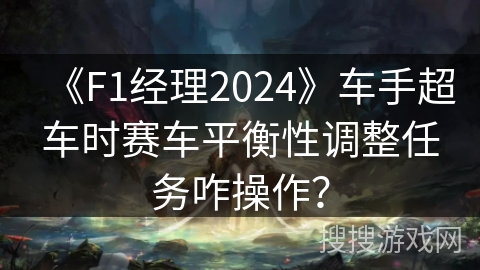 《F1经理2024》车手超车时赛车平衡性调整任务咋操作？