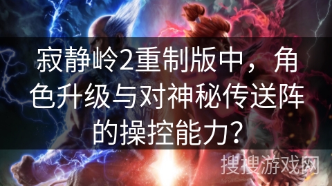 寂静岭2重制版中，角色升级与对神秘传送阵的操控能力？