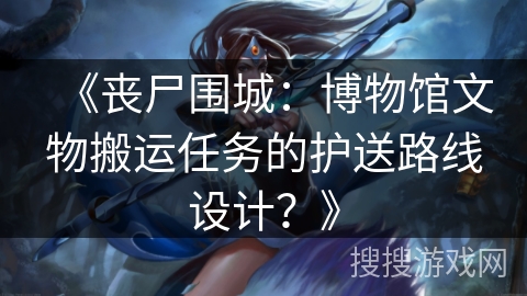 《丧尸围城：博物馆文物搬运任务的护送路线设计？》