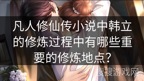 凡人修仙传小说中韩立的修炼过程中有哪些重要的修炼地点? 凡人修仙传小说中韩立的修炼过程中有哪些重要的修炼地点?