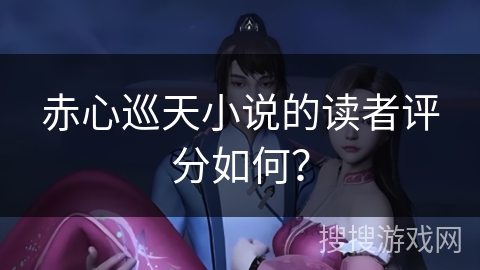 赤心巡天小说的读者评分如何？