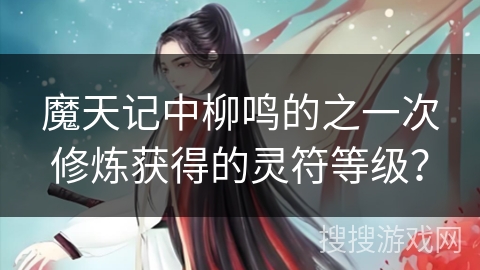 魔天记中柳鸣的之一次修炼获得的灵符等级？