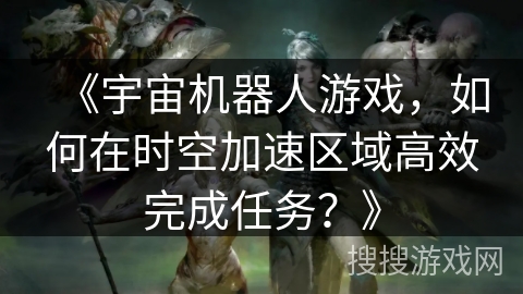 《宇宙机器人游戏,如何在时空加速区域高效完成任务?》 《宇宙机器人游戏,如何在时空加速区域高效完成任务?》