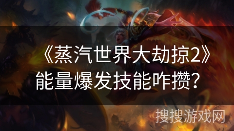 《蒸汽世界大劫掠2》能量爆发技能咋攒? 《蒸汽世界大劫掠2》能量爆发技能咋攒?