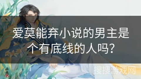 爱莫能弃小说的男主是个有底线的人吗？