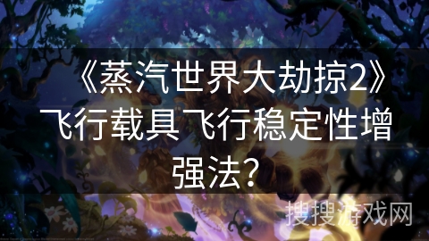 《蒸汽世界大劫掠2》飞行载具飞行稳定性增强法？