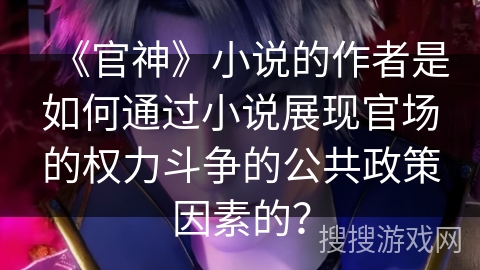 《官神》小说的作者是如何通过小说展现官场的权力斗争的公共政策因素的？