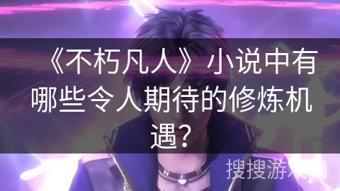 《不朽凡人》小说中有哪些令人期待的修炼机遇？