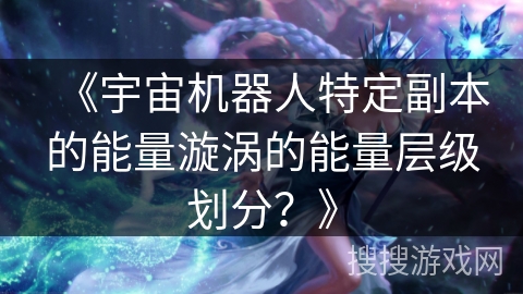 《宇宙机器人特定副本的能量漩涡的能量层级划分?》 《宇宙机器人特定副本的能量漩涡的能量层级划分?》