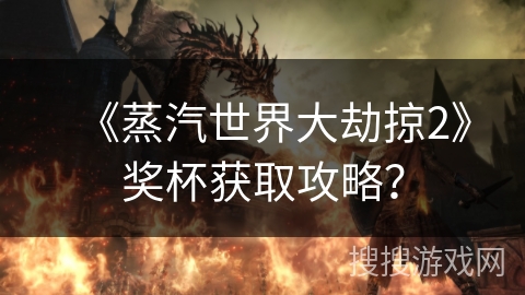 《蒸汽世界大劫掠2》奖杯获取攻略？