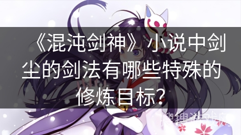 《混沌剑神》小说中剑尘的剑法有哪些特殊的修炼目标？