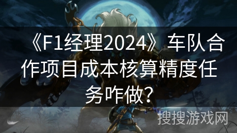 《F1经理2024》车队合作项目成本核算精度任务咋做？