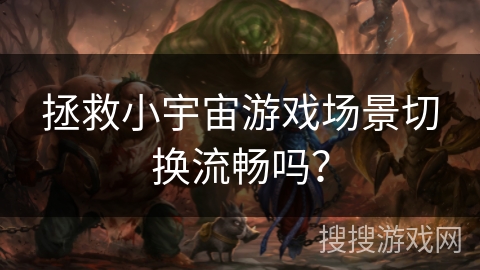拯救小宇宙游戏场景切换流畅吗? 拯救小宇宙游戏场景切换流畅吗?